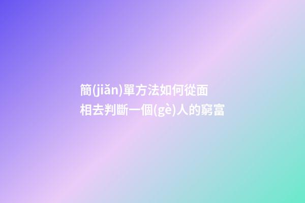 簡(jiǎn)單方法如何從面相去判斷一個(gè)人的窮富