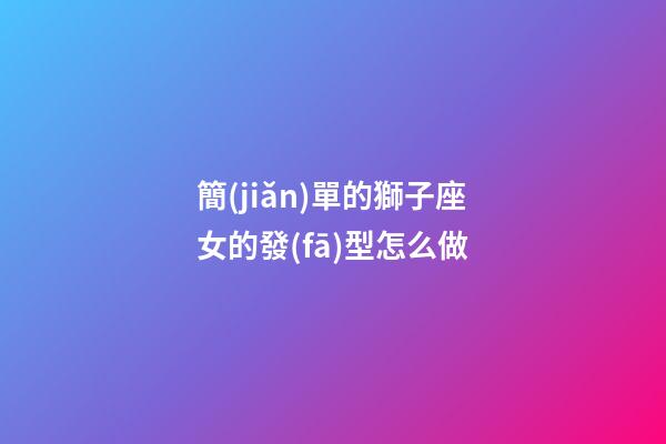 簡(jiǎn)單的獅子座女的發(fā)型怎么做-第1張-星座運(yùn)勢(shì)-玄機(jī)派