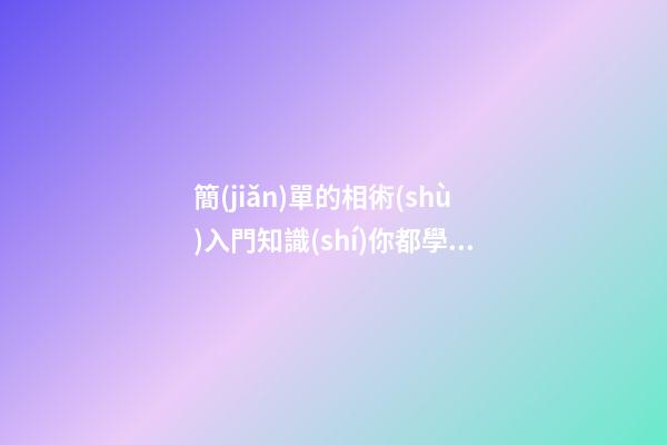 簡(jiǎn)單的相術(shù)入門知識(shí)你都學(xué)會(huì)了嗎？