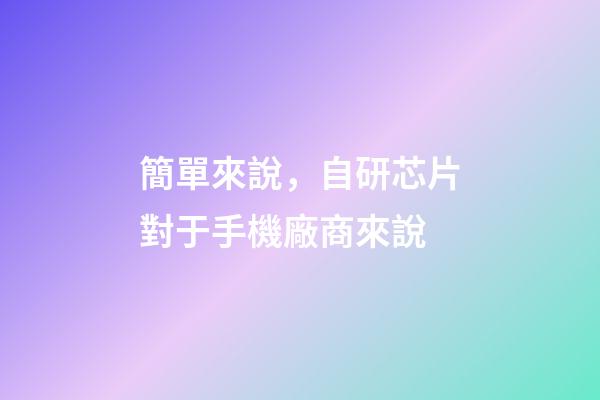 簡單來說，自研芯片對于手機廠商來說-第1張-觀點-玄機派