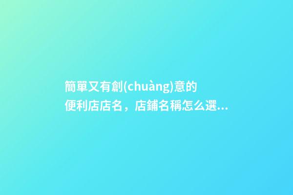 簡單又有創(chuàng)意的便利店店名，店鋪名稱怎么選比較好？