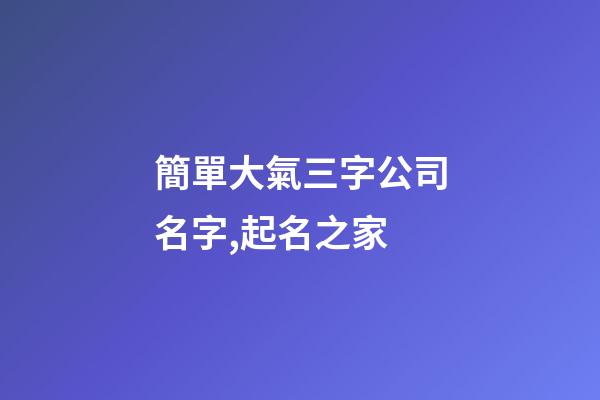 簡單大氣三字公司名字,起名之家-第1張-公司起名-玄機派