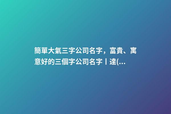 簡單大氣三字公司名字，富貴、寓意好的三個字公司名字丨達(dá)恩小二丨海量起名-第1張-觀點(diǎn)-玄機(jī)派