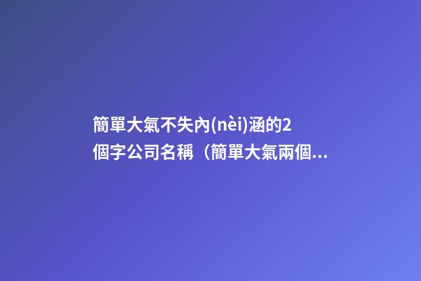 簡單大氣不失內(nèi)涵的2個字公司名稱（簡單大氣兩個字企業(yè)名）