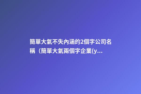 簡單大氣不失內涵的2個字公司名稱（簡單大氣兩個字企業(yè)名）