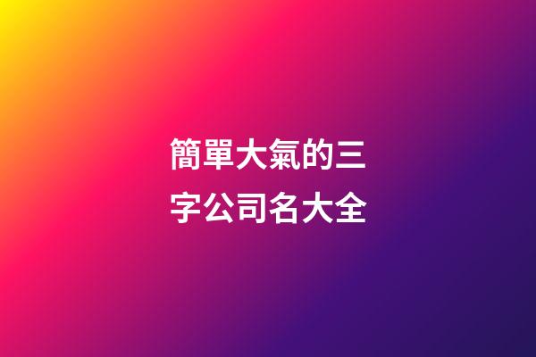 簡單大氣的三字公司名大全-第1張-公司起名-玄機派