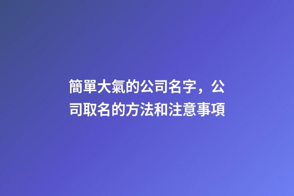 簡單大氣的公司名字，公司取名的方法和注意事項-第1張-公司起名-玄機派