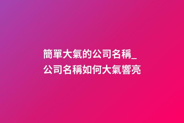 簡單大氣的公司名稱_公司名稱如何大氣響亮