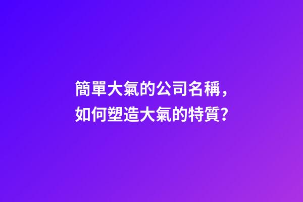 簡單大氣的公司名稱，如何塑造大氣的特質？-第1張-公司起名-玄機派