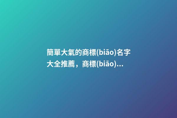 簡單大氣的商標(biāo)名字大全推薦，商標(biāo)起名測試打分？-第1張-商標(biāo)起名-玄機派