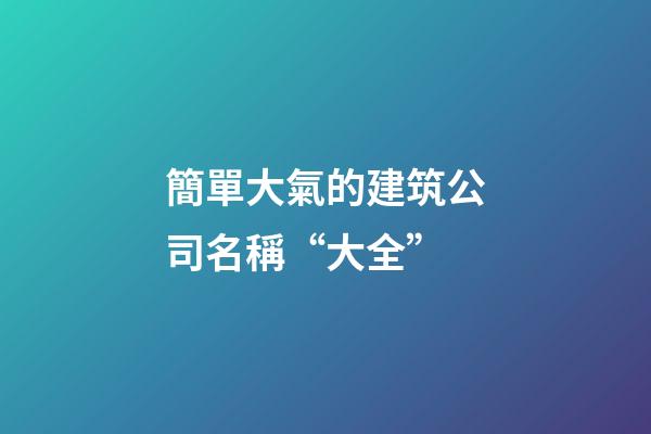 簡單大氣的建筑公司名稱“大全”-第1張-公司起名-玄機派