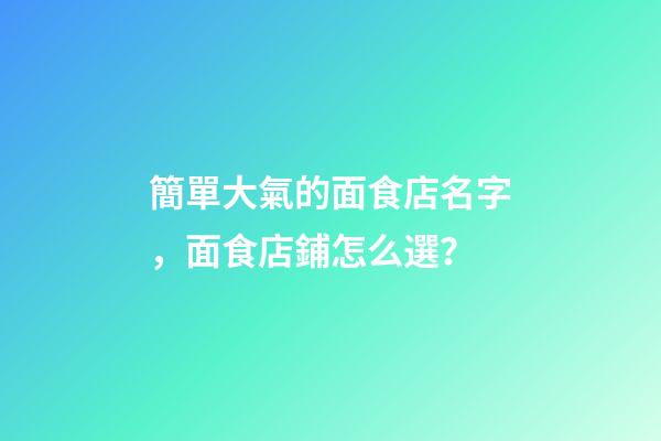 簡單大氣的面食店名字，面食店鋪怎么選？