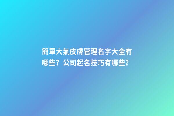 簡單大氣皮膚管理名字大全有哪些？公司起名技巧有哪些？-第1張-公司起名-玄機派