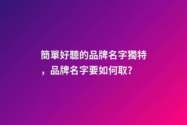 簡單好聽的品牌名字獨特，品牌名字要如何取？