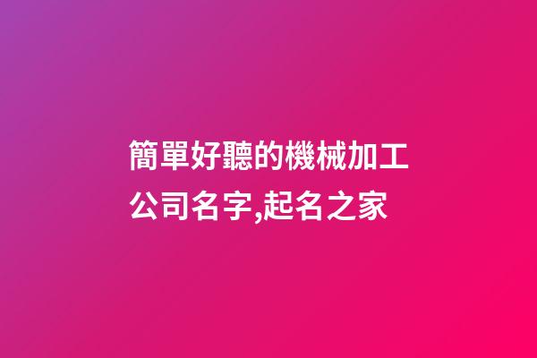 簡單好聽的機械加工公司名字,起名之家-第1張-公司起名-玄機派