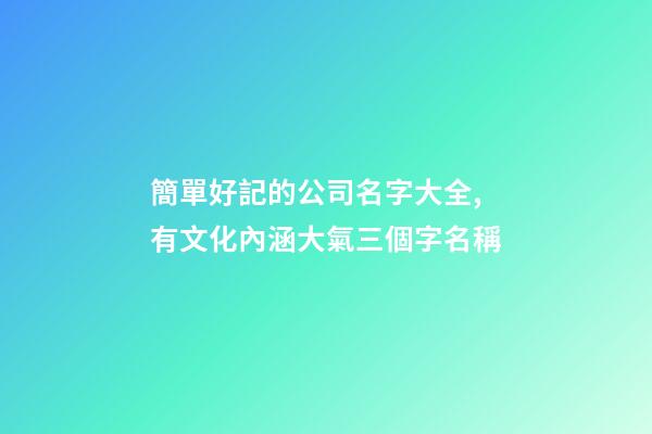 簡單好記的公司名字大全,有文化內涵大氣三個字名稱-第1張-公司起名-玄機派