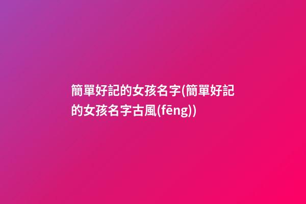 簡單好記的女孩名字(簡單好記的女孩名字古風(fēng))