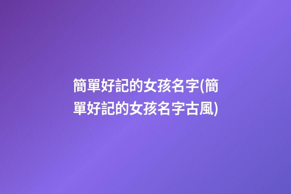 簡單好記的女孩名字(簡單好記的女孩名字古風)