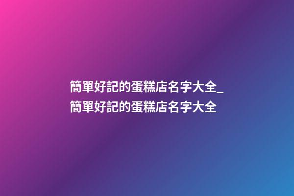 簡單好記的蛋糕店名字大全_簡單好記的蛋糕店名字大全-第1張-店鋪起名-玄機(jī)派