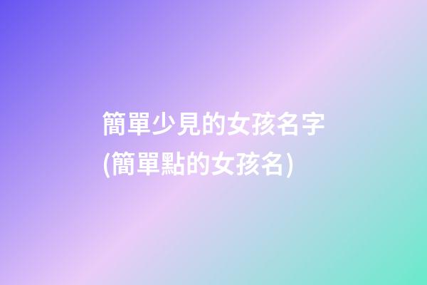 簡單少見的女孩名字(簡單點的女孩名)