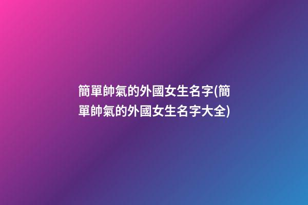 簡單帥氣的外國女生名字(簡單帥氣的外國女生名字大全)