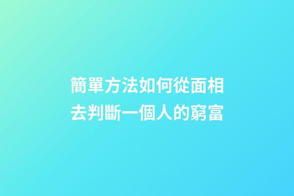 簡單方法如何從面相去判斷一個人的窮富