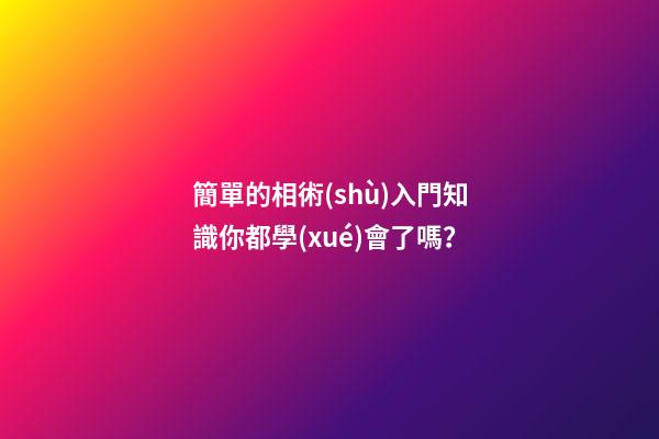 簡單的相術(shù)入門知識你都學(xué)會了嗎？