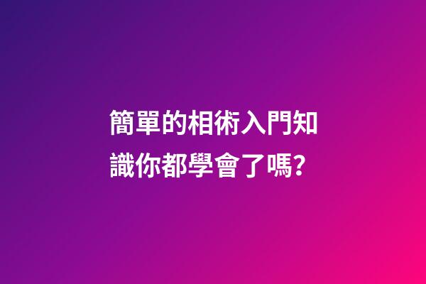 簡單的相術入門知識你都學會了嗎？