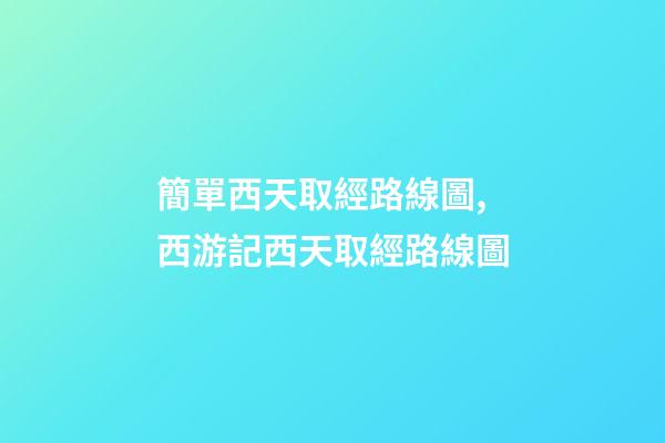 簡單西天取經路線圖,西游記西天取經路線圖-第1張-觀點-玄機派