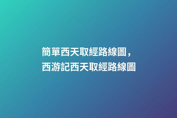 簡單西天取經路線圖，西游記西天取經路線圖-第1張-觀點-玄機派