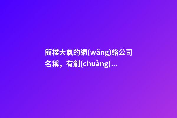 簡樸大氣的網(wǎng)絡公司名稱，有創(chuàng)意的網(wǎng)絡公司起名大全-第1張-公司起名-玄機派