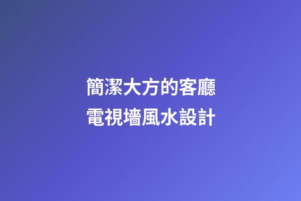簡潔大方的客廳電視墻風水設計