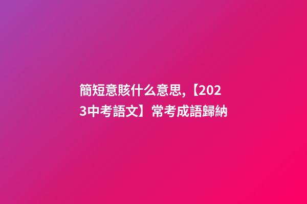 簡短意賅什么意思,【2023中考語文】常考成語歸納(3)-第1張-觀點-玄機派