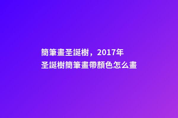 簡筆畫圣誕樹，2017年圣誕樹簡筆畫帶顏色怎么畫-第1張-觀點-玄機派