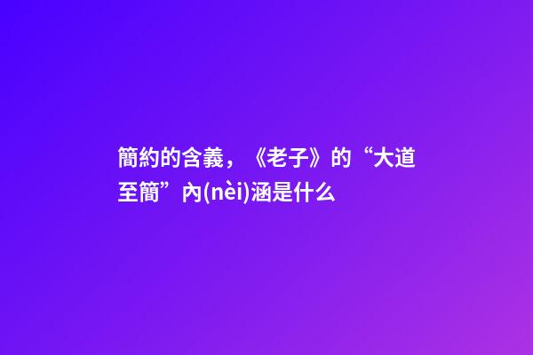 簡約的含義，《老子》的“大道至簡”內(nèi)涵是什么