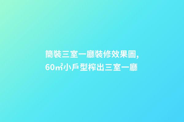 簡裝三室一廳裝修效果圖,60㎡小戶型榨出三室一廳-第1張-觀點-玄機派