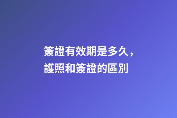 簽證有效期是多久，護照和簽證的區別-第1張-觀點-玄機派