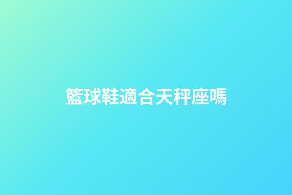 籃球鞋適合天秤座嗎