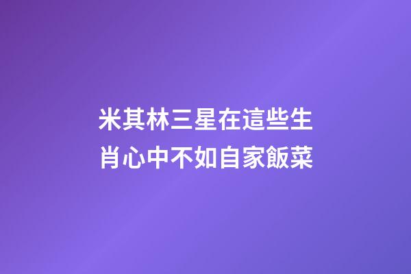 米其林三星在這些生肖心中不如自家飯菜