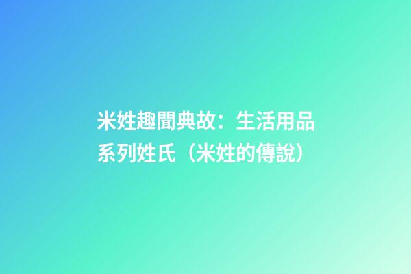 米姓趣聞典故：生活用品系列姓氏（米姓的傳說）
