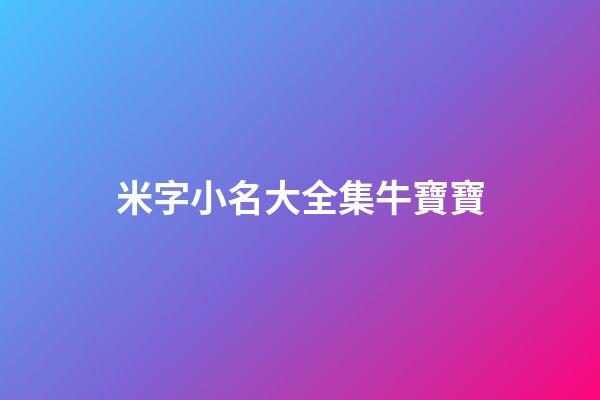 米字小名大全集牛寶寶(米字小名大全集牛寶寶取名)-第1張-寶寶起名-玄機派
