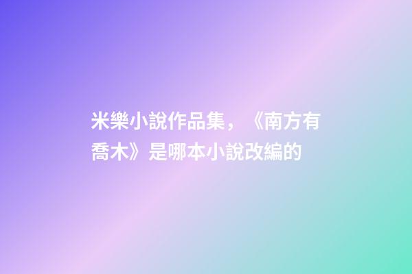 米樂小說作品集，《南方有喬木》是哪本小說改編的-第1張-觀點-玄機派