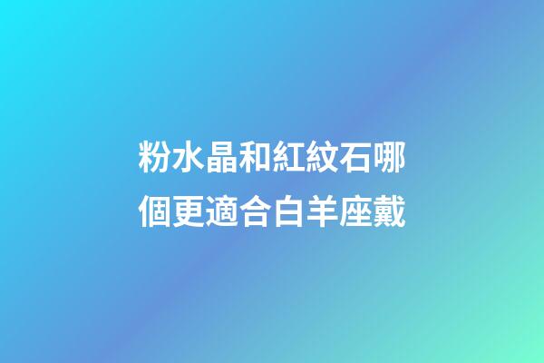 粉水晶和紅紋石哪個更適合白羊座戴-第1張-星座運勢-玄機派