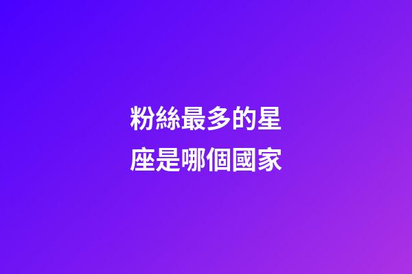 粉絲最多的星座是哪個國家-第1張-星座運勢-玄機派