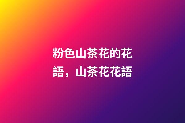 粉色山茶花的花語，山茶花花語-第1張-觀點-玄機派