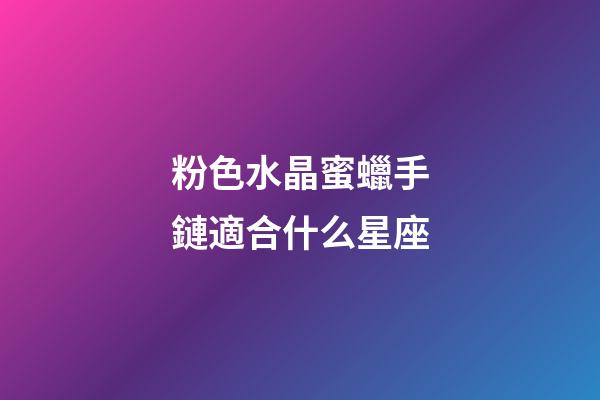 粉色水晶蜜蠟手鏈適合什么星座
