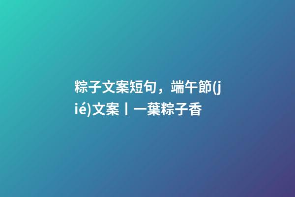 粽子文案短句，端午節(jié)文案丨一葉粽子香