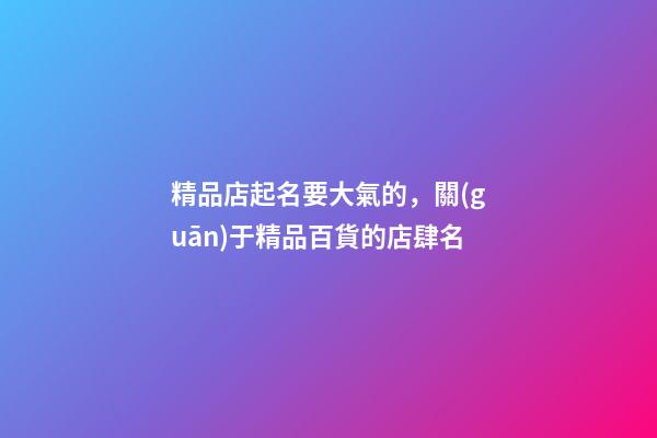 精品店起名要大氣的，關(guān)于精品百貨的店肆名