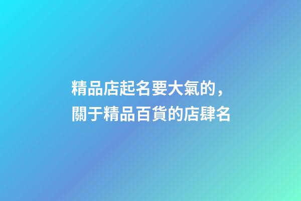 精品店起名要大氣的，關于精品百貨的店肆名