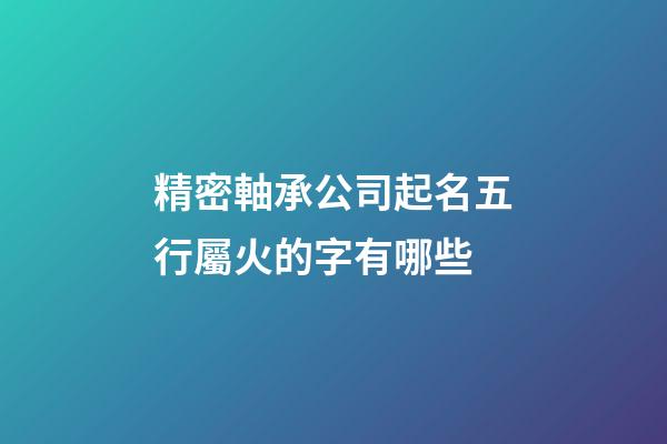 精密軸承公司起名五行屬火的字有哪些-第1張-公司起名-玄機派